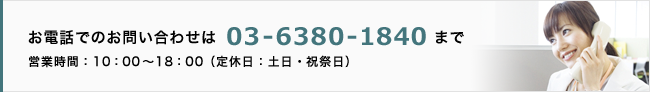 お電話でのお問い合わせは03-6380-1840まで
営業時間：10：00～18：00（定休日：土日・祝祭日）