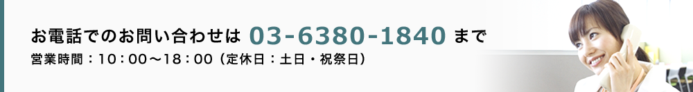 お電話でのお問い合わせは03-6380-1840まで 営業時間：10：00～18：00（定休日：土日・祝祭日）