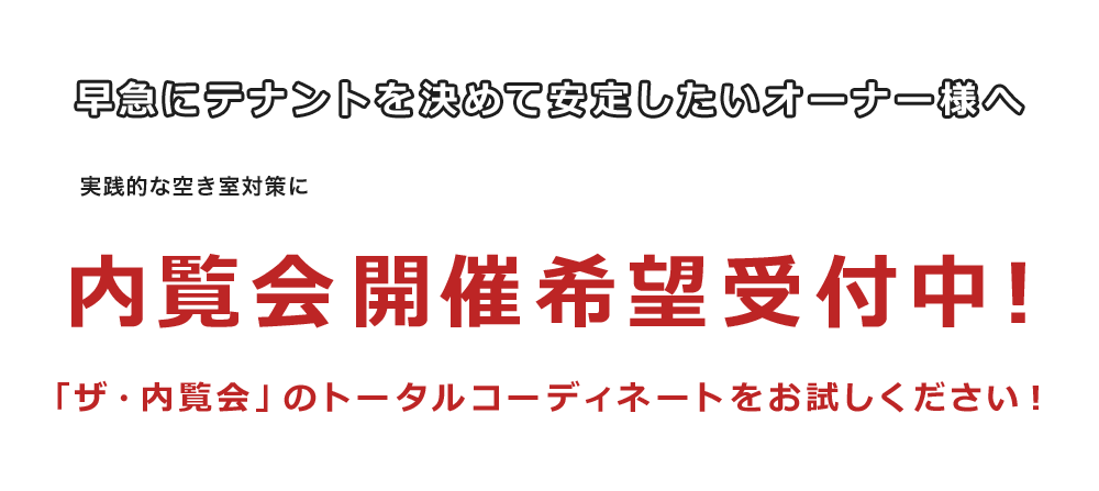 早急にテナントを決めて安定したいオーナー様へ 実践的な空き室対策に内覧会開催希望受付中！ 「ザ・内覧会」のトータルコーディネートをお試しください！